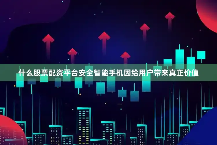 什么股票配资平台安全智能手机因给用户带来真正价值