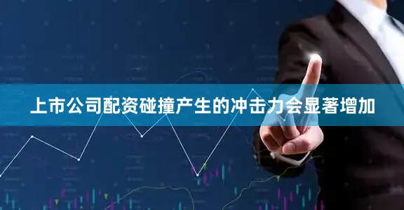 上市公司配资碰撞产生的冲击力会显著增加